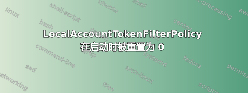 LocalAccountTokenFilterPolicy 在启动时被重置为 0