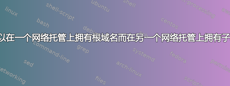 是否可以在一个网络托管上拥有根域名而在另一个网络托管上拥有子域名？