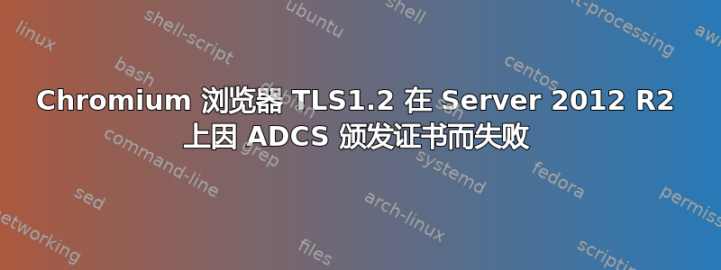 Chromium 浏览器 TLS1.2 在 Server 2012 R2 上因 ADCS 颁发证书而失败