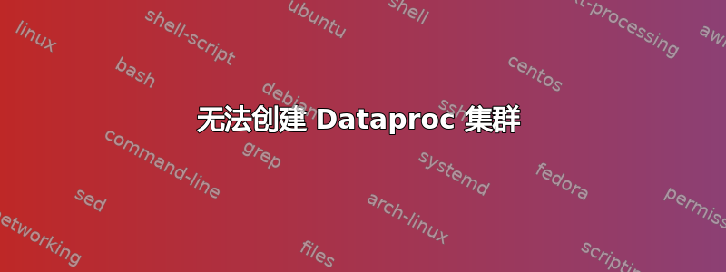 无法创建 Dataproc 集群