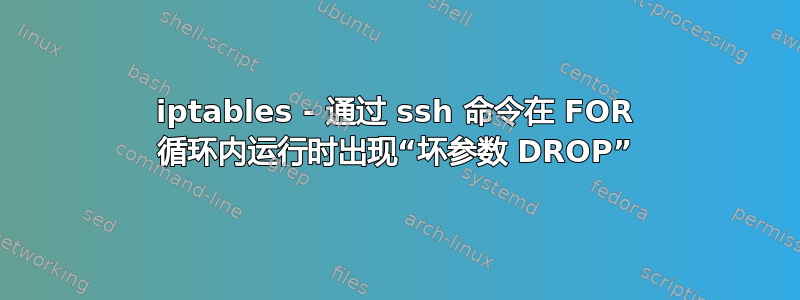 iptables - 通过 ssh 命令在 FOR 循环内运行时出现“坏参数 DROP”