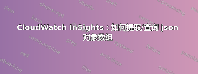 CloudWatch InSights：如何提取/查询 json 对象数组