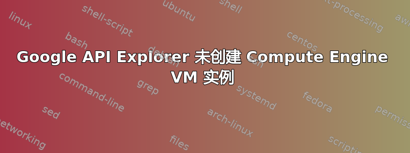 Google API Explorer 未创建 Compute Engine VM 实例