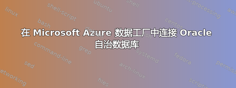 在 Microsoft Azure 数据工厂中连接 Oracle 自治数据库