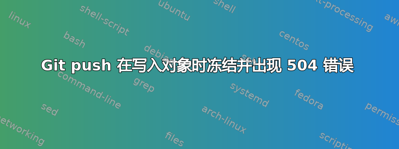 Git push 在写入对象时冻结并出现 504 错误