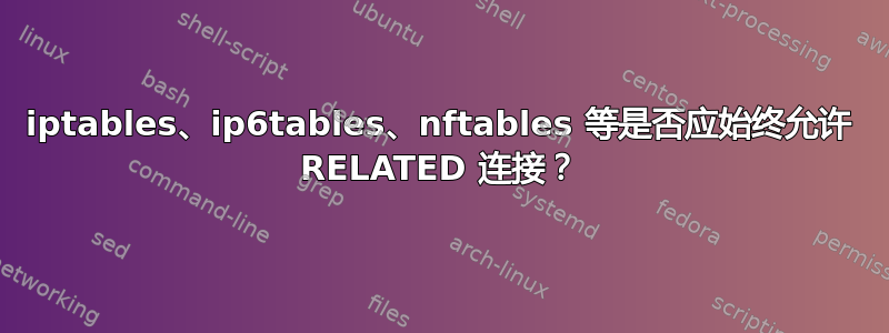 iptables、ip6tables、nftables 等是否应始终允许 RELATED 连接？