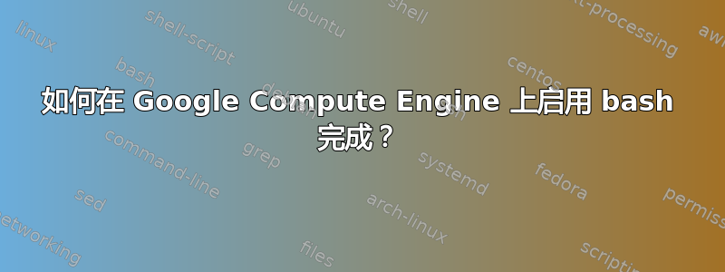 如何在 Google Compute Engine 上启用 bash 完成？