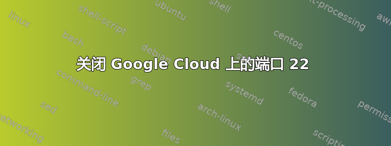 关闭 Google Cloud 上的端口 22