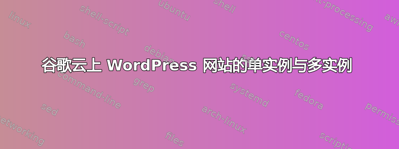 谷歌云上 WordPress 网站的单实例与多实例