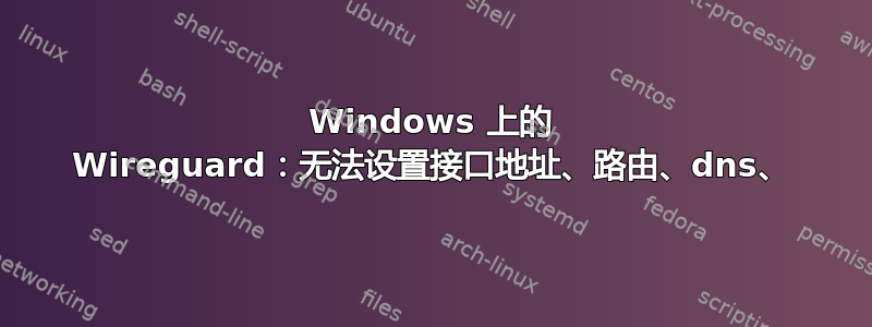 Windows 上的 Wireguard：无法设置接口地址、路由、dns、