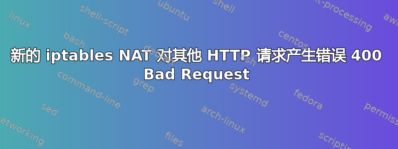 新的 iptables NAT 对其他 HTTP 请求产生错误 400 Bad Request