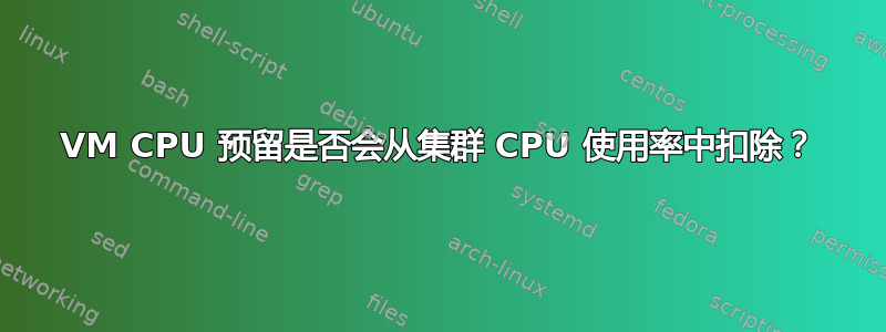 VM CPU 预留是否会从集群 CPU 使用率中扣除？