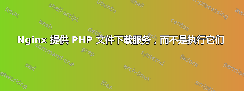 Nginx 提供 PHP 文件下载服务，而不是执行它们