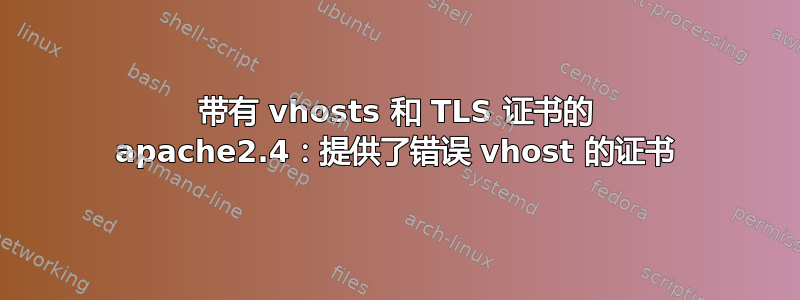 带有 vhosts 和 TLS 证书的 apache2.4：提供了错误 vhost 的证书