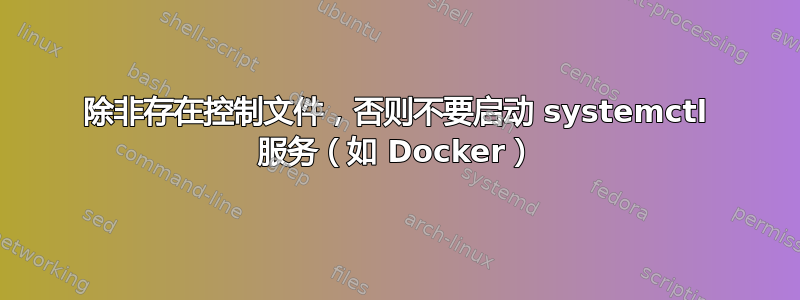 除非存在控制文件，否则不要启动 systemctl 服务（如 Docker）