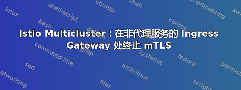 Istio Multicluster：在非代理服务的 Ingress Gateway 处终止 mTLS