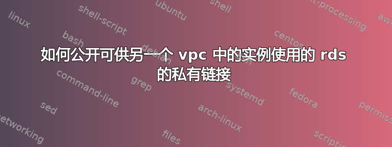 如何公开可供另一个 vpc 中的实例使用的 rds 的私有链接