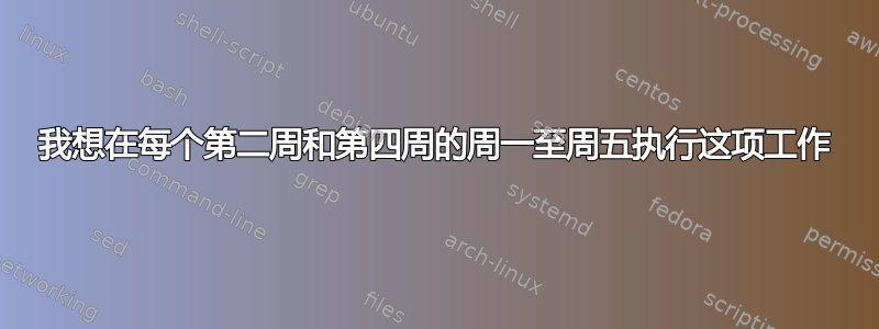 我想在每个第二周和第四周的周一至周五执行这项工作