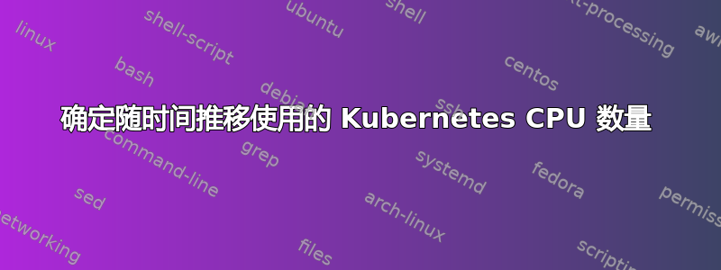 确定随时间推移使用的 Kubernetes CPU 数量