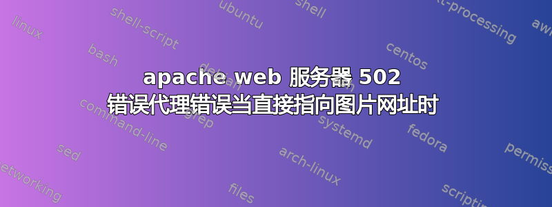 apache web 服务器 502 错误代理错误当直接指向图片网址时