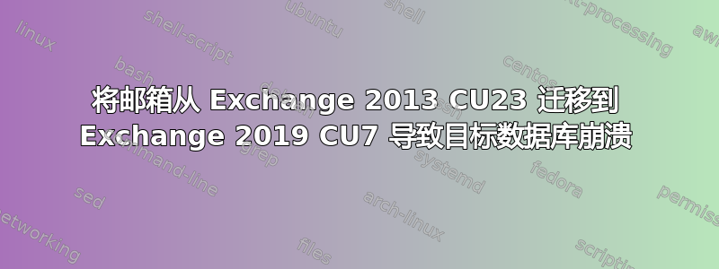 将邮箱从 Exchange 2013 CU23 迁移到 Exchange 2019 CU7 导致目标数据库崩溃