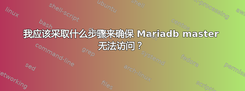 我应该采取什么步骤来确保 Mariadb master 无法访问？