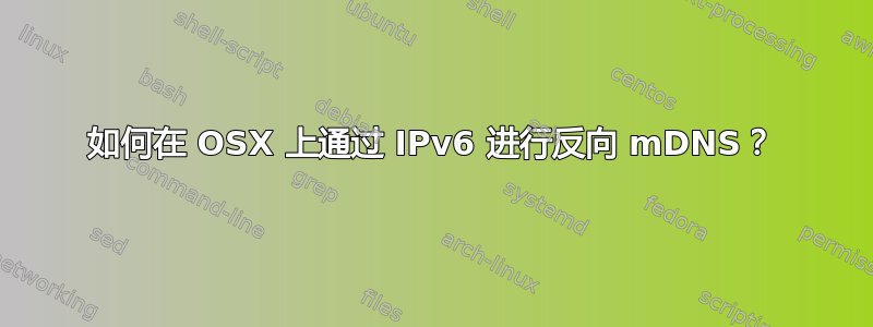 如何在 OSX 上通过 IPv6 进行反向 mDNS？