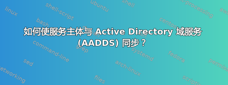 如何使服务主体与 Active Directory 域服务 (AADDS) 同步？