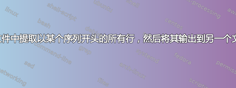 从文件中提取以某个序列开头的所有行，然后将其输出到另一个文件