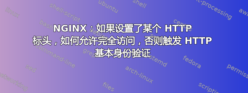 NGINX：如果设置了某个 HTTP 标头，如何允许完全访问，否则触发 HTTP 基本身份验证