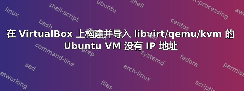 在 VirtualBox 上构建并导入 libvirt/qemu/kvm 的 Ubuntu VM 没有 IP 地址