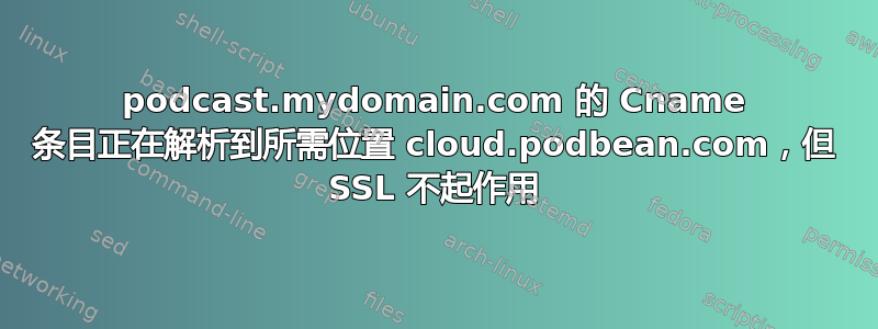 podcast.mydomain.com 的 Cname 条目正在解析到所需位置 cloud.podbean.com，但 SSL 不起作用