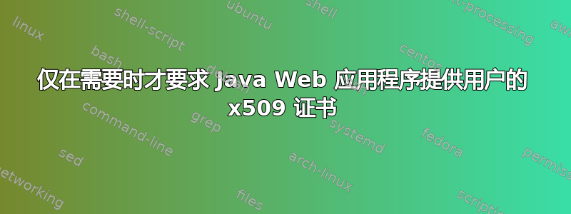 仅在需要时才要求 Java Web 应用程序提供用户的 x509 证书