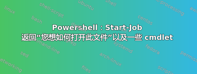 Powershell：Start-Job 返回“您想如何打开此文件”以及一些 cmdlet