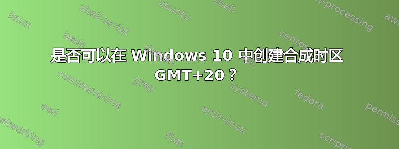 是否可以在 Windows 10 中创建合成时区 GMT+20？