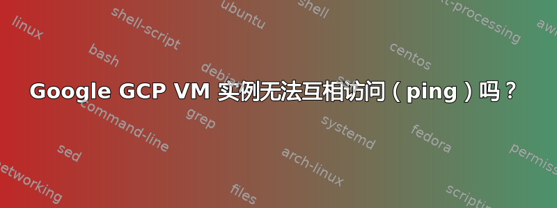 Google GCP VM 实例无法互相访​​问（ping）吗？