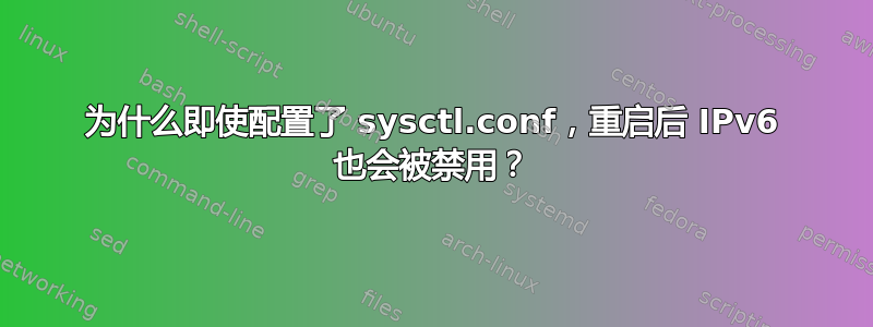 为什么即使配置了 sysctl.conf，重启后 IPv6 也会被禁用？