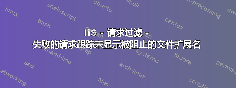 IIS - 请求过滤 - 失败的请求跟踪未显示被阻止的文件扩展名