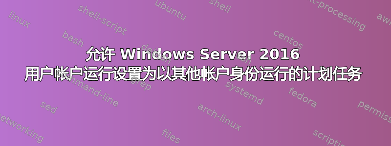 允许 Windows Server 2016 用户帐户运行设置为以其他帐户身份运行的计划任务