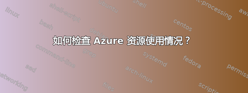 如何检查 Azure 资源使用情况？