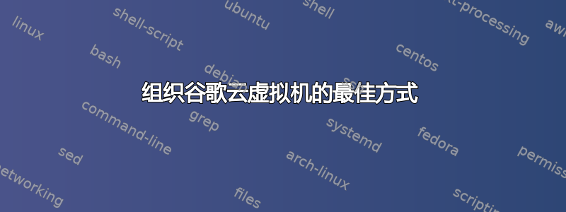 组织谷歌云虚拟机的最佳方式