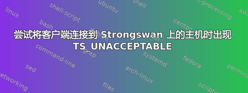 尝试将客户端连接到 Strongswan 上的主机时出现 TS_UNACCEPTABLE