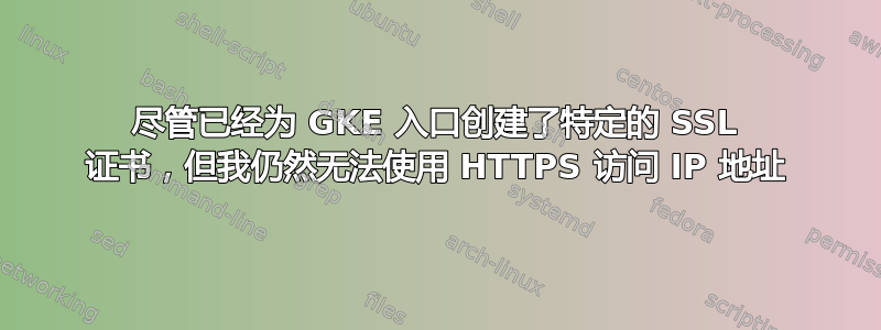 尽管已经为 GKE 入口创建了特定的 SSL 证书，但我仍然无法使用 HTTPS 访问 IP 地址