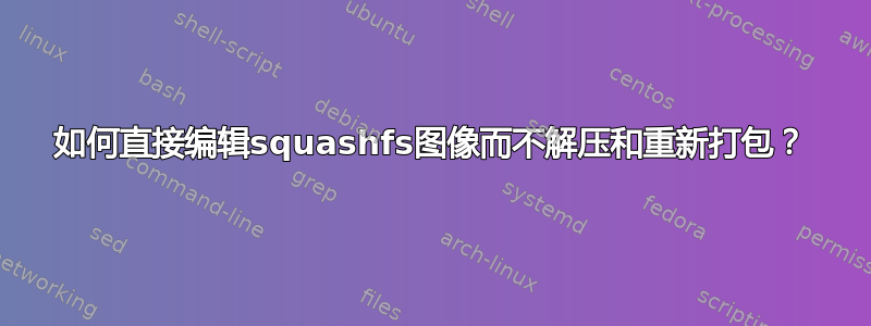 如何直接编辑squashfs图像而不解压和重新打包？