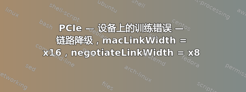 PCIe — 设备上的训练错误 — 链路降级，macLinkWidth = x16，negotiateLinkWidth = x8