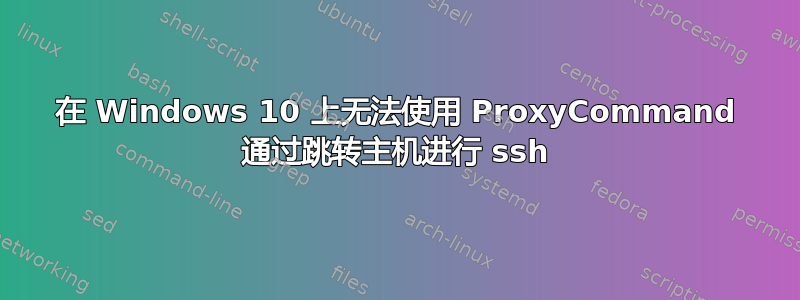 在 Windows 10 上无法使用 ProxyCommand 通过跳转主机进行 ssh