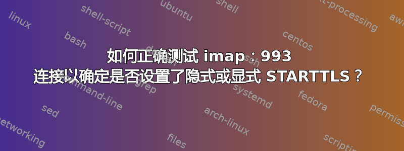 如何正确测试 imap：993 连接以确定是否设置了隐式或显式 STARTTLS？