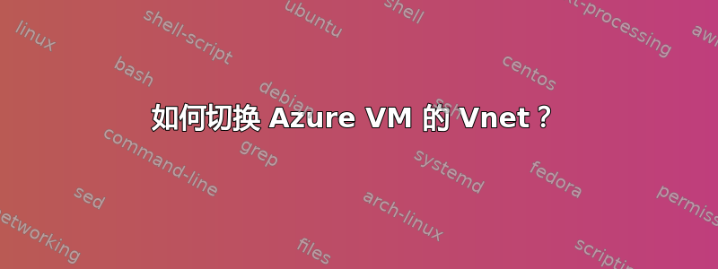 如何切换 Azure VM 的 Vnet？