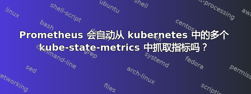 Prometheus 会自动从 kubernetes 中的多个 kube-state-metrics 中抓取指标吗？