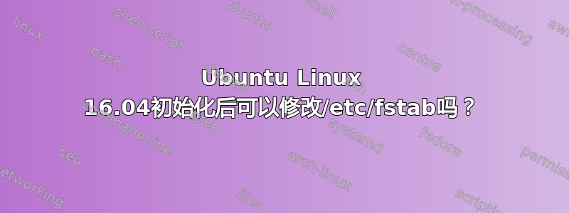 Ubuntu Linux 16.04初始化后可以修改/etc/fstab吗？